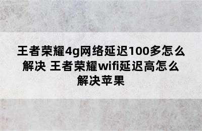 王者荣耀4g网络延迟100多怎么解决 王者荣耀wifi延迟高怎么解决苹果